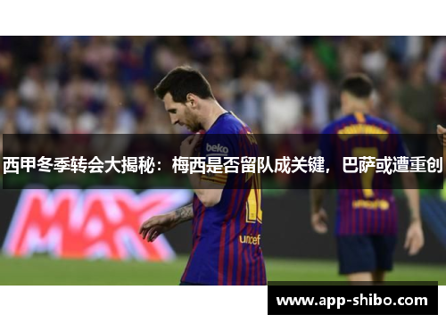 西甲冬季转会大揭秘：梅西是否留队成关键，巴萨或遭重创
