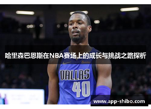 哈里森巴恩斯在NBA赛场上的成长与挑战之路探析